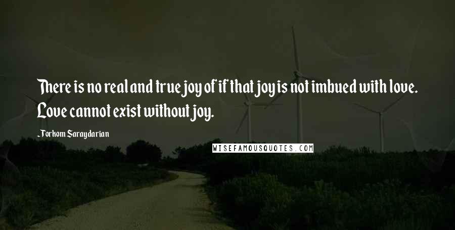 Torkom Saraydarian Quotes: There is no real and true joy of if that joy is not imbued with love. Love cannot exist without joy.