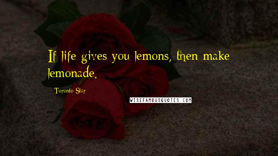 Toronto Star Quotes: If life gives you lemons, then make lemonade.