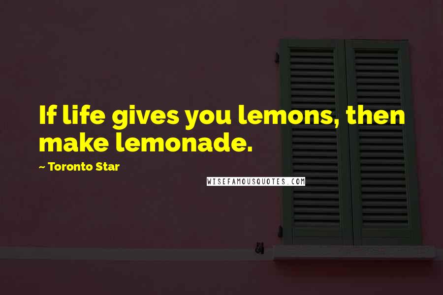 Toronto Star Quotes: If life gives you lemons, then make lemonade.