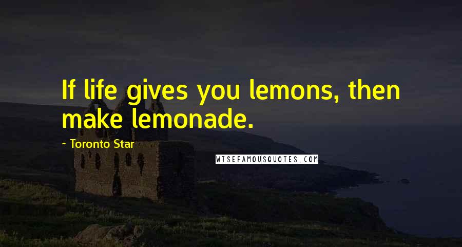 Toronto Star Quotes: If life gives you lemons, then make lemonade.