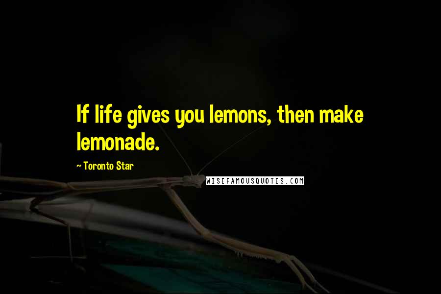 Toronto Star Quotes: If life gives you lemons, then make lemonade.