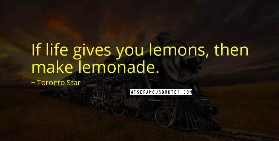 Toronto Star Quotes: If life gives you lemons, then make lemonade.