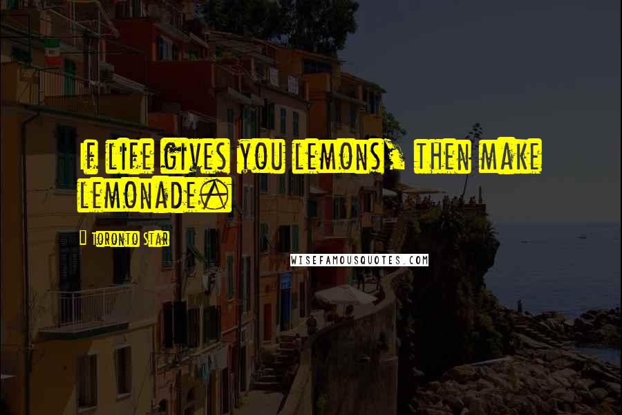 Toronto Star Quotes: If life gives you lemons, then make lemonade.