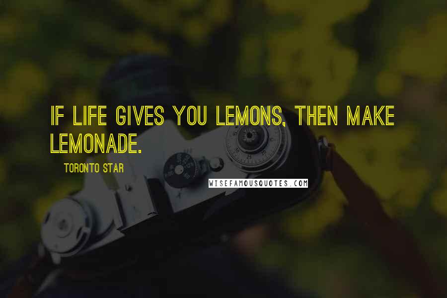 Toronto Star Quotes: If life gives you lemons, then make lemonade.