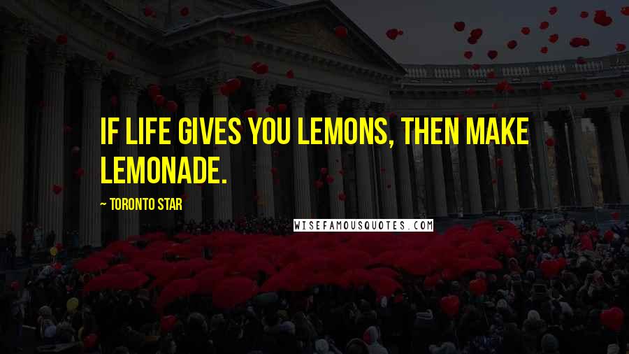 Toronto Star Quotes: If life gives you lemons, then make lemonade.