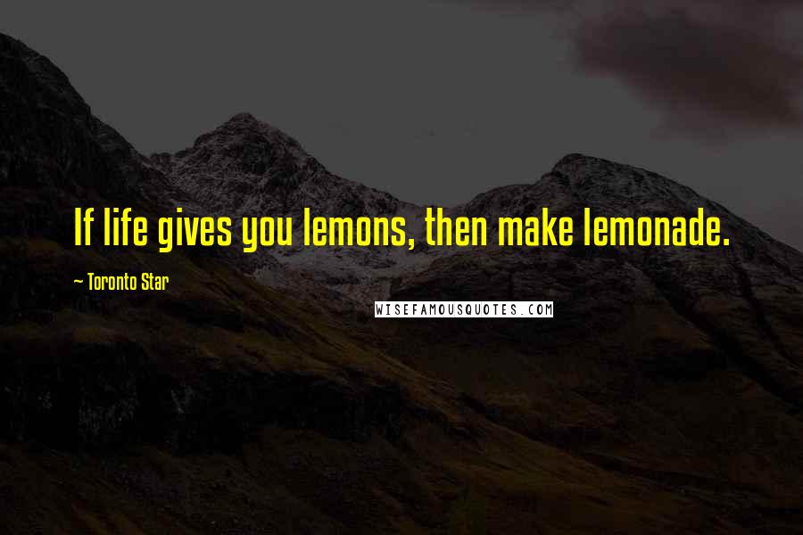 Toronto Star Quotes: If life gives you lemons, then make lemonade.