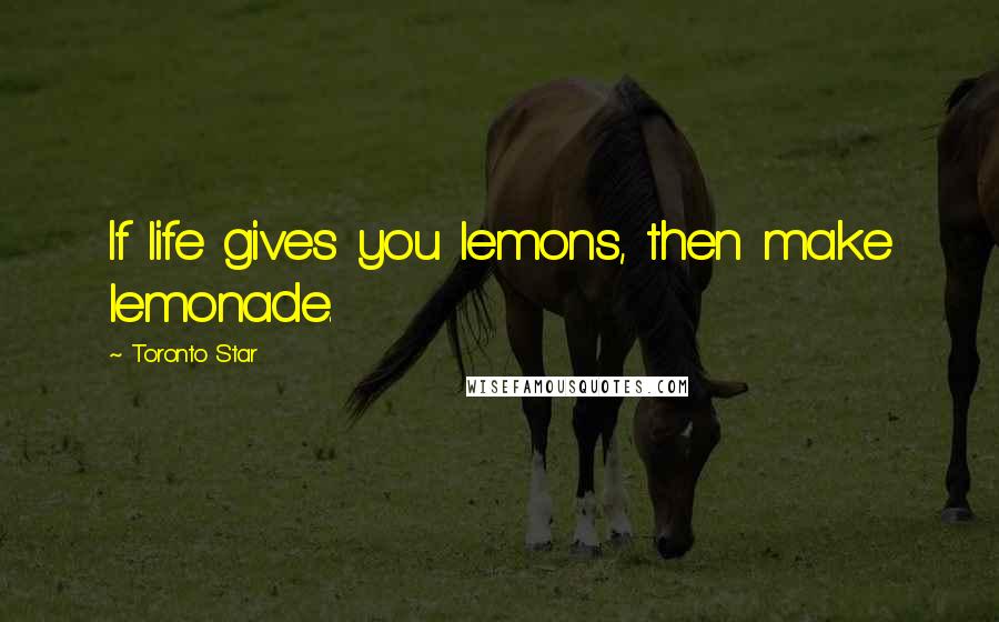 Toronto Star Quotes: If life gives you lemons, then make lemonade.