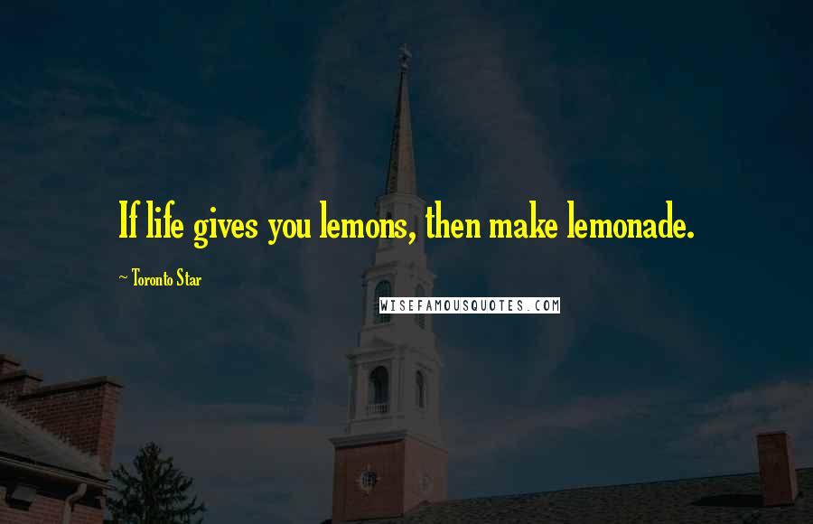 Toronto Star Quotes: If life gives you lemons, then make lemonade.