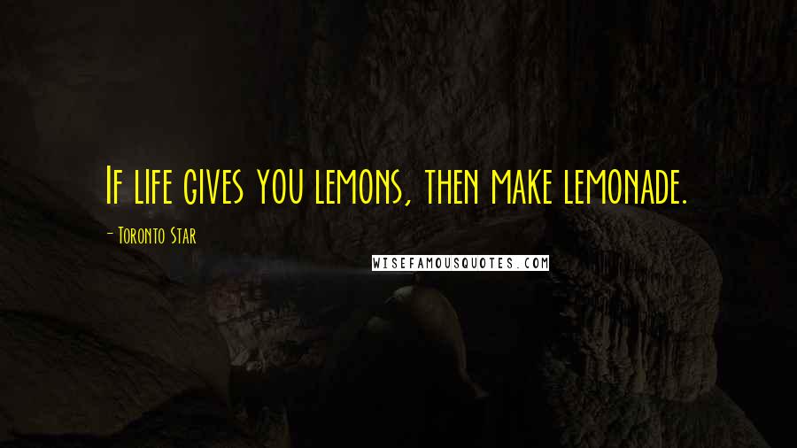 Toronto Star Quotes: If life gives you lemons, then make lemonade.