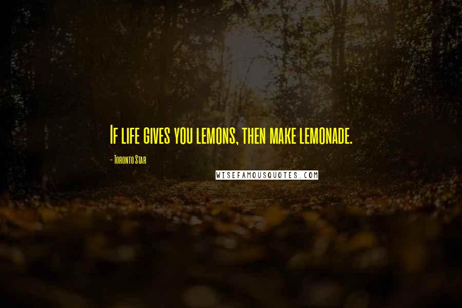 Toronto Star Quotes: If life gives you lemons, then make lemonade.