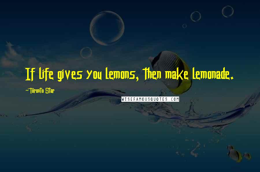 Toronto Star Quotes: If life gives you lemons, then make lemonade.