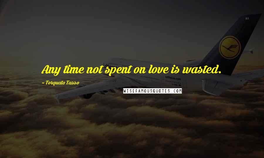 Torquato Tasso Quotes: Any time not spent on love is wasted.