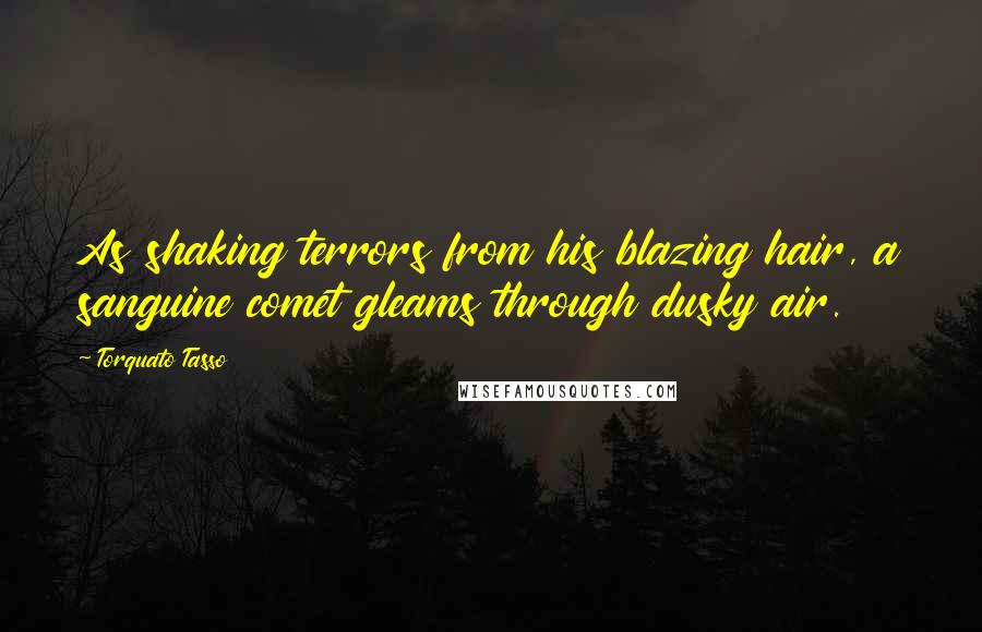 Torquato Tasso Quotes: As shaking terrors from his blazing hair, a sanguine comet gleams through dusky air.