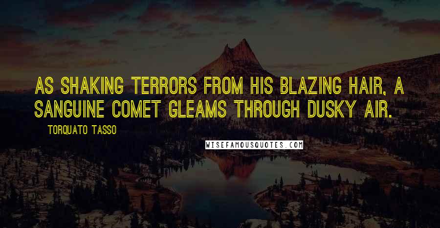 Torquato Tasso Quotes: As shaking terrors from his blazing hair, a sanguine comet gleams through dusky air.