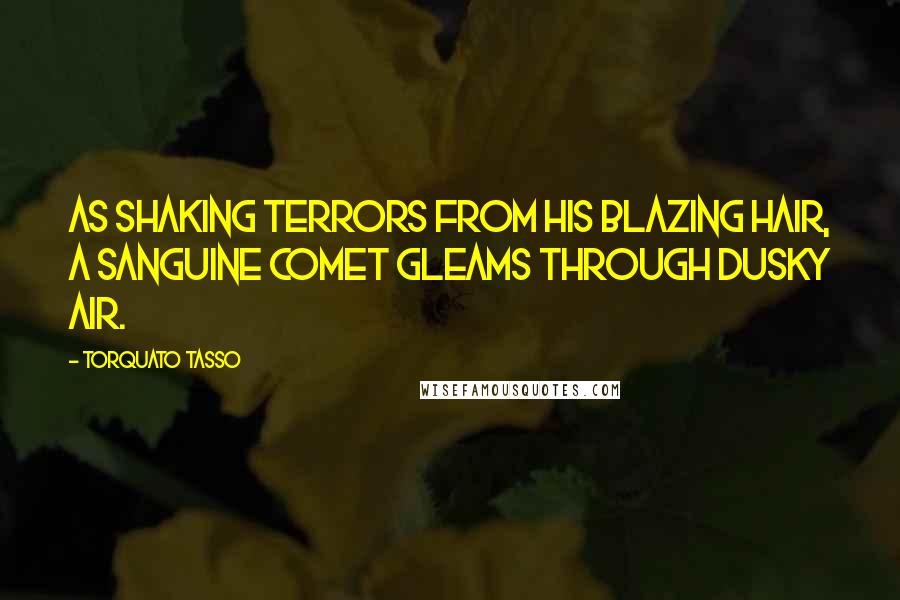 Torquato Tasso Quotes: As shaking terrors from his blazing hair, a sanguine comet gleams through dusky air.