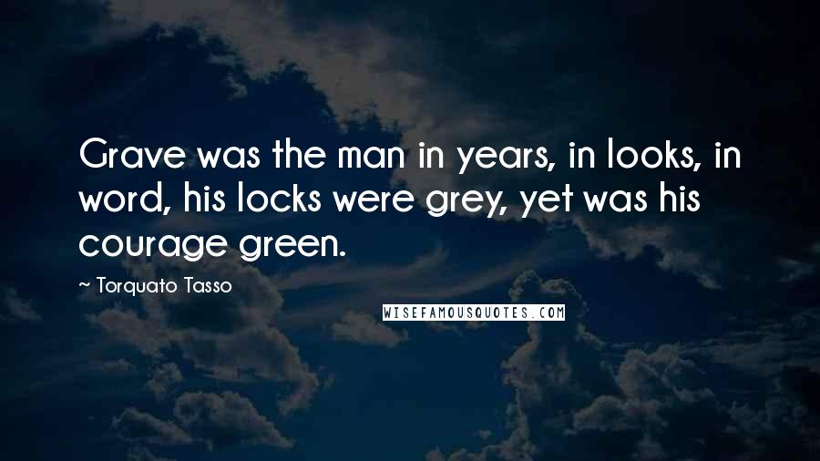 Torquato Tasso Quotes: Grave was the man in years, in looks, in word, his locks were grey, yet was his courage green.