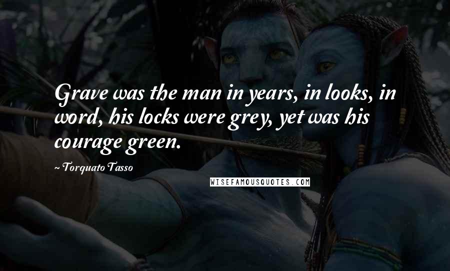 Torquato Tasso Quotes: Grave was the man in years, in looks, in word, his locks were grey, yet was his courage green.