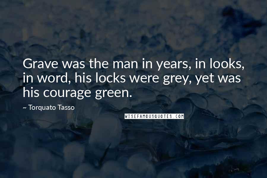 Torquato Tasso Quotes: Grave was the man in years, in looks, in word, his locks were grey, yet was his courage green.