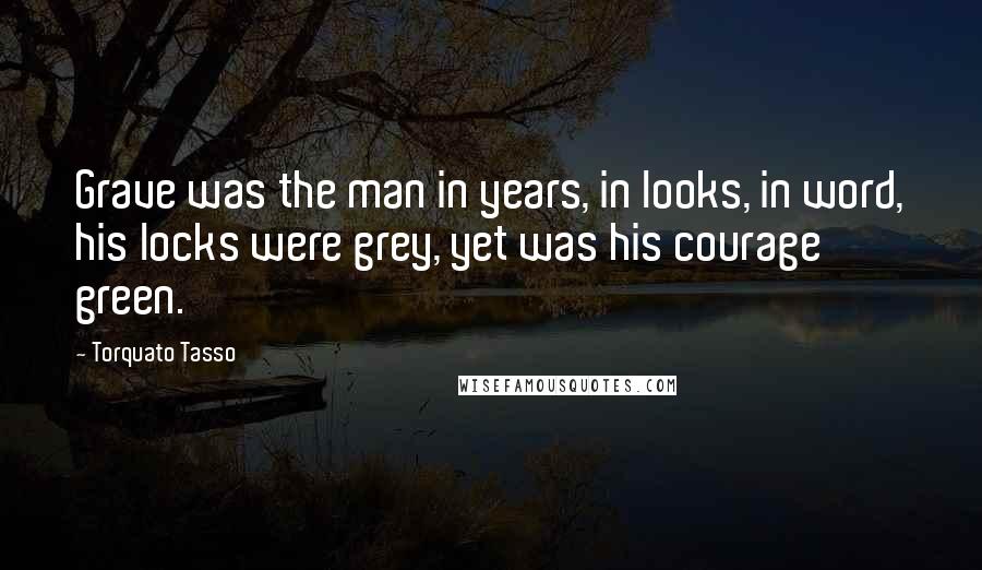 Torquato Tasso Quotes: Grave was the man in years, in looks, in word, his locks were grey, yet was his courage green.