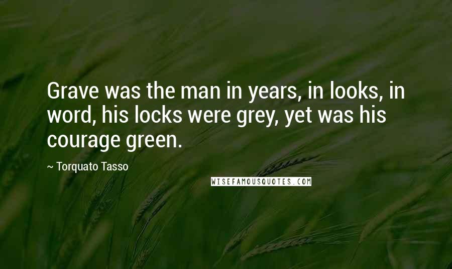 Torquato Tasso Quotes: Grave was the man in years, in looks, in word, his locks were grey, yet was his courage green.