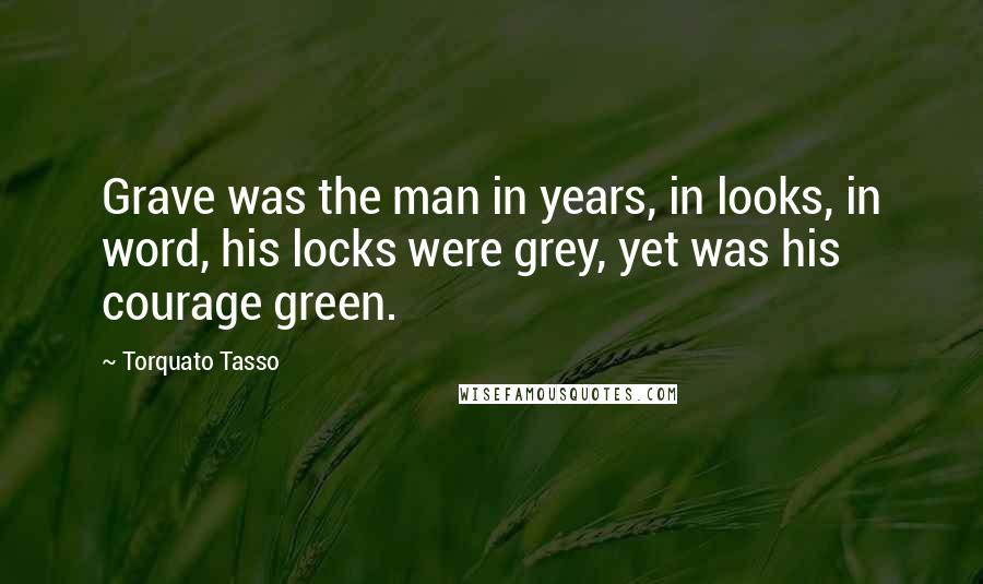 Torquato Tasso Quotes: Grave was the man in years, in looks, in word, his locks were grey, yet was his courage green.