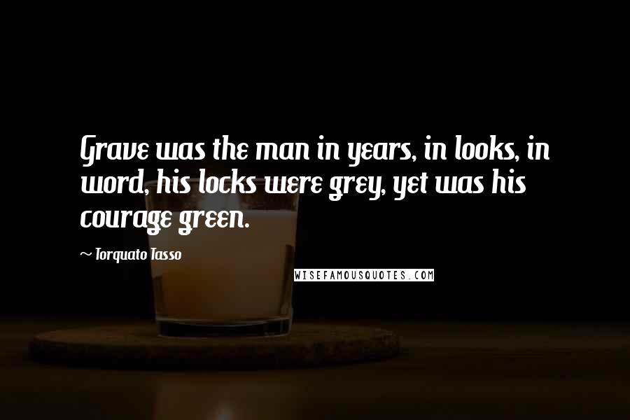 Torquato Tasso Quotes: Grave was the man in years, in looks, in word, his locks were grey, yet was his courage green.