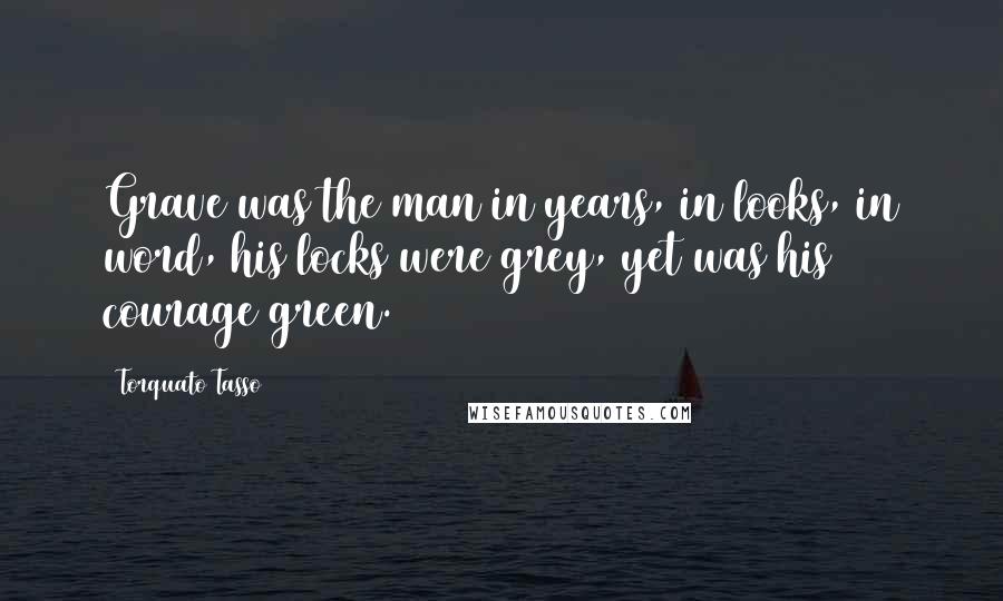 Torquato Tasso Quotes: Grave was the man in years, in looks, in word, his locks were grey, yet was his courage green.