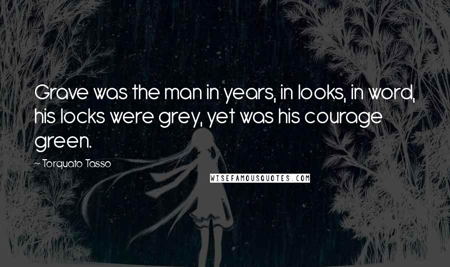 Torquato Tasso Quotes: Grave was the man in years, in looks, in word, his locks were grey, yet was his courage green.