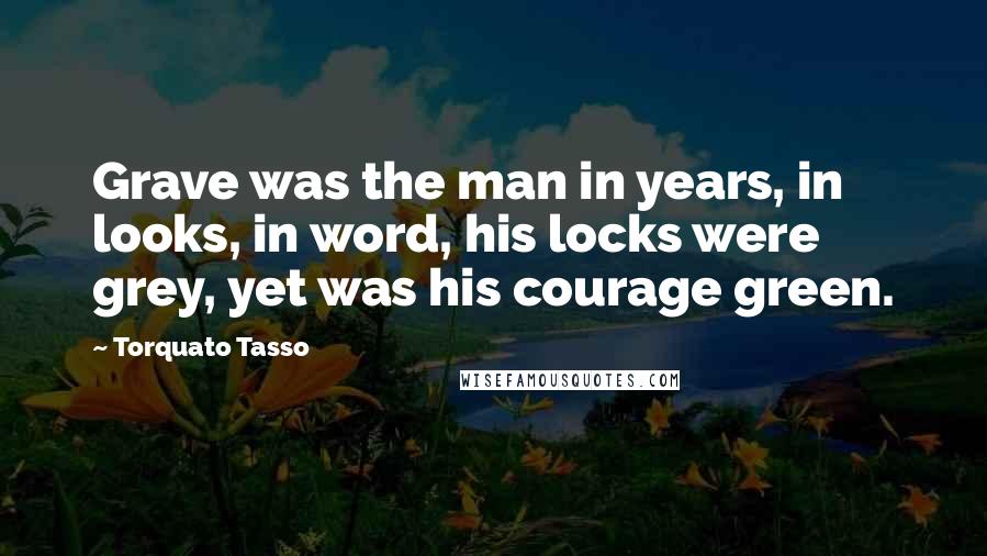 Torquato Tasso Quotes: Grave was the man in years, in looks, in word, his locks were grey, yet was his courage green.