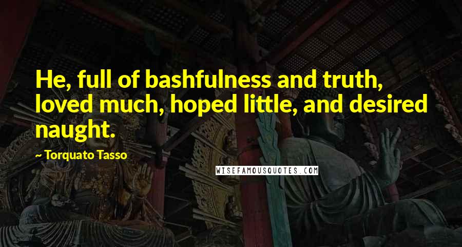 Torquato Tasso Quotes: He, full of bashfulness and truth, loved much, hoped little, and desired naught.