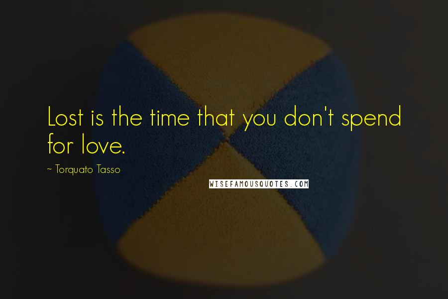 Torquato Tasso Quotes: Lost is the time that you don't spend for love.