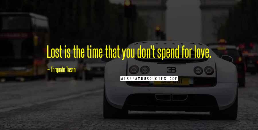 Torquato Tasso Quotes: Lost is the time that you don't spend for love.