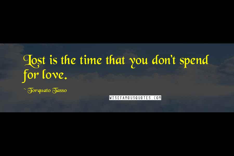 Torquato Tasso Quotes: Lost is the time that you don't spend for love.