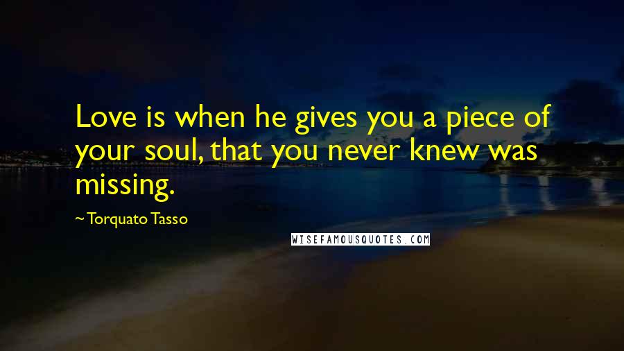 Torquato Tasso Quotes: Love is when he gives you a piece of your soul, that you never knew was missing.