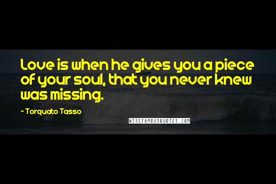 Torquato Tasso Quotes: Love is when he gives you a piece of your soul, that you never knew was missing.