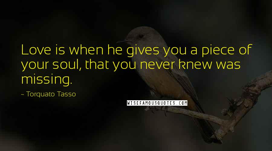 Torquato Tasso Quotes: Love is when he gives you a piece of your soul, that you never knew was missing.