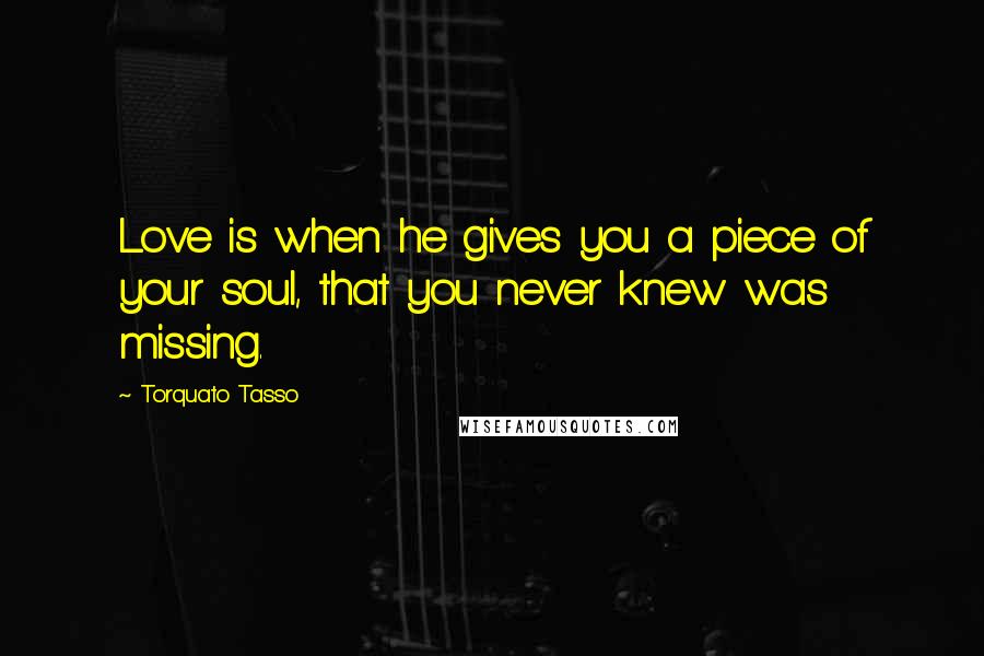 Torquato Tasso Quotes: Love is when he gives you a piece of your soul, that you never knew was missing.