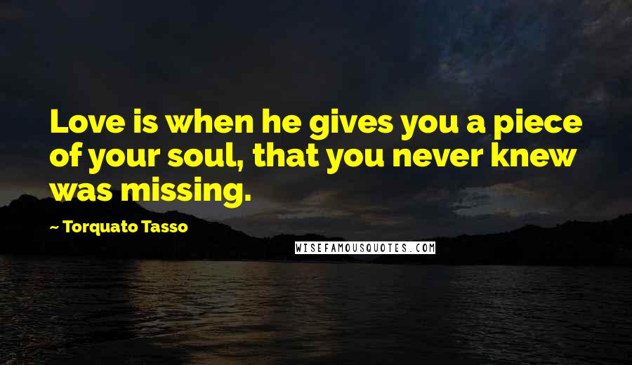 Torquato Tasso Quotes: Love is when he gives you a piece of your soul, that you never knew was missing.