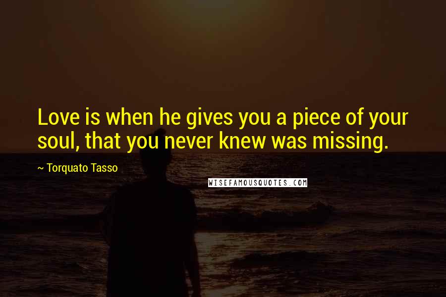 Torquato Tasso Quotes: Love is when he gives you a piece of your soul, that you never knew was missing.