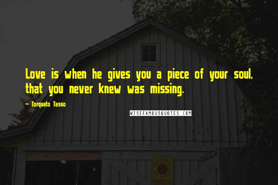 Torquato Tasso Quotes: Love is when he gives you a piece of your soul, that you never knew was missing.