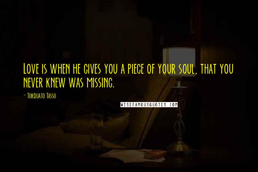 Torquato Tasso Quotes: Love is when he gives you a piece of your soul, that you never knew was missing.
