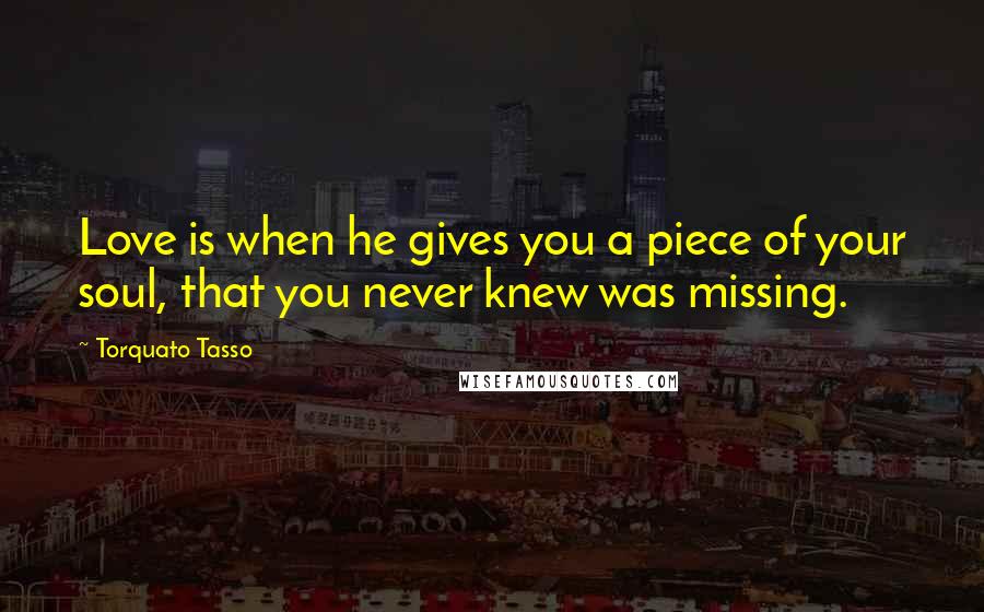 Torquato Tasso Quotes: Love is when he gives you a piece of your soul, that you never knew was missing.