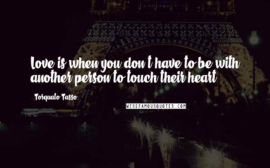 Torquato Tasso Quotes: Love is when you don't have to be with another person to touch their heart!