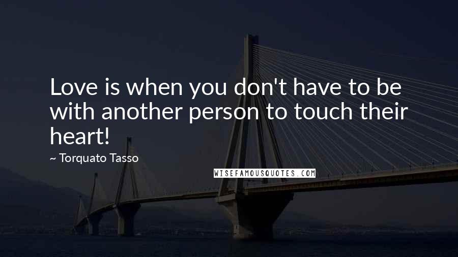 Torquato Tasso Quotes: Love is when you don't have to be with another person to touch their heart!