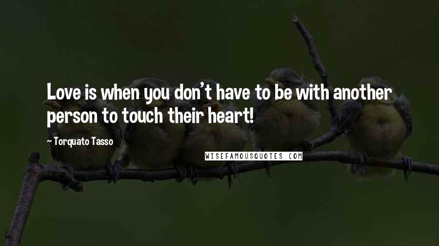 Torquato Tasso Quotes: Love is when you don't have to be with another person to touch their heart!