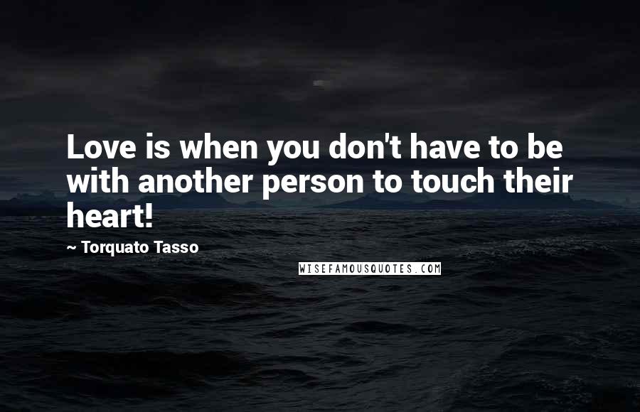 Torquato Tasso Quotes: Love is when you don't have to be with another person to touch their heart!