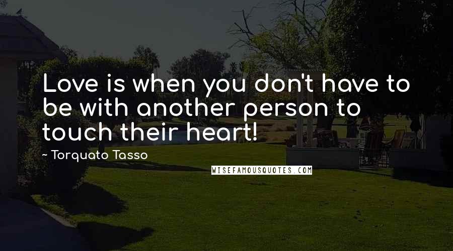 Torquato Tasso Quotes: Love is when you don't have to be with another person to touch their heart!