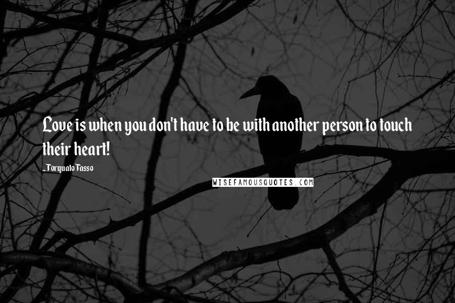 Torquato Tasso Quotes: Love is when you don't have to be with another person to touch their heart!