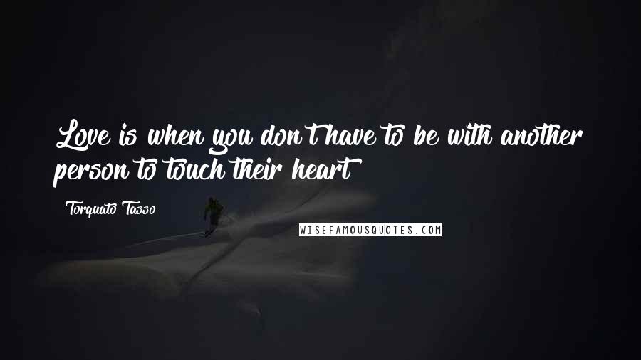 Torquato Tasso Quotes: Love is when you don't have to be with another person to touch their heart!