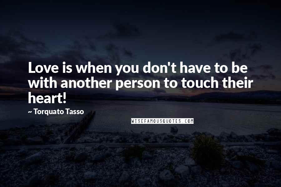 Torquato Tasso Quotes: Love is when you don't have to be with another person to touch their heart!